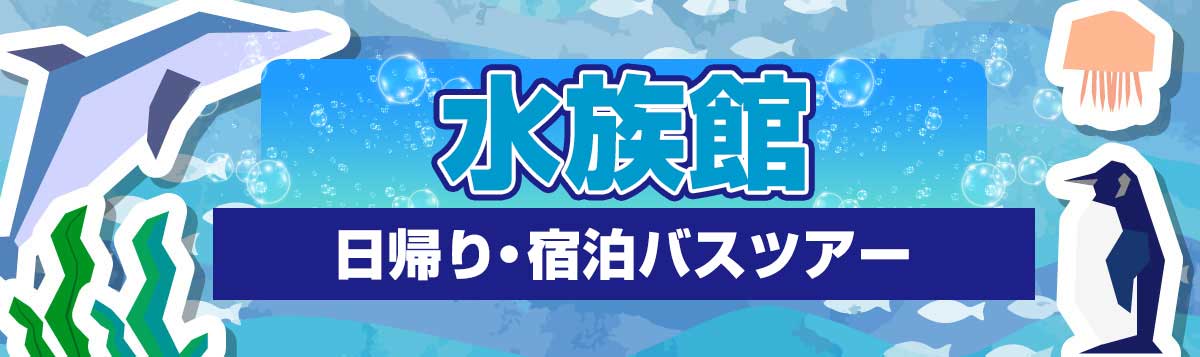 キラキラ揺らめく「水族館」を日帰り・宿泊バスツアーで満喫！リフレッシュする1日！