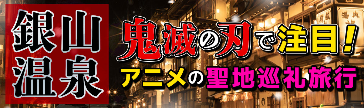 【銀山温泉 】「鬼滅の刃」で注目！家族・ファミリーで楽しむ「アニメの聖地巡礼」旅行 おすすめホテル・旅館