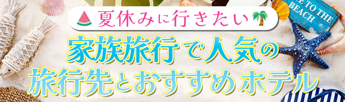 夏休みに行きたい！家族旅行で人気の旅行先＆おすすめホテル〜2023年版〜